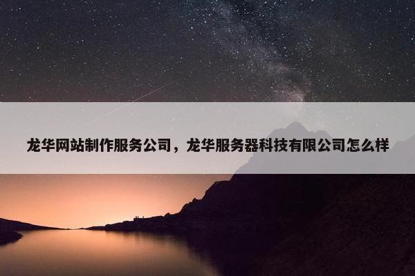 龙华网站制作服务公司，龙华服务器科技有限公司怎么样