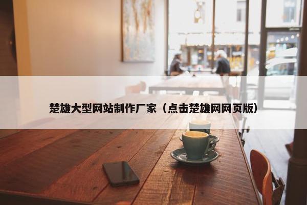 楚雄大型网站制作厂家（点击楚雄网网页版）