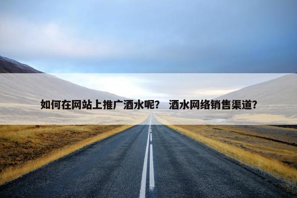 如何在网站上推广酒水呢？ 酒水网络销售渠道？