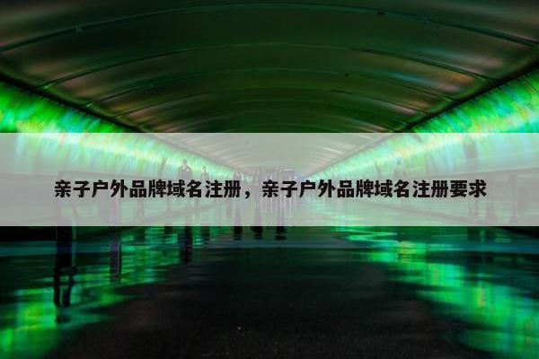 亲子户外品牌域名注册，亲子户外品牌域名注册要求