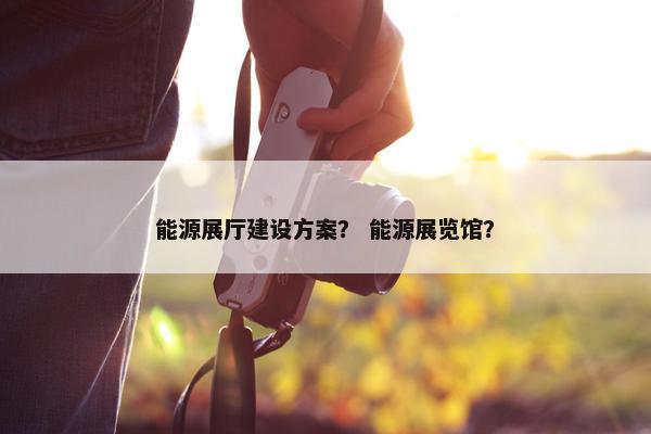 能源展厅建设方案？ 能源展览馆？