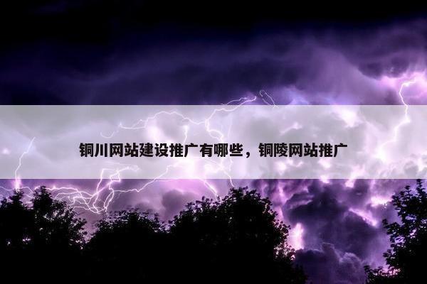 铜川网站建设推广有哪些，铜陵网站推广