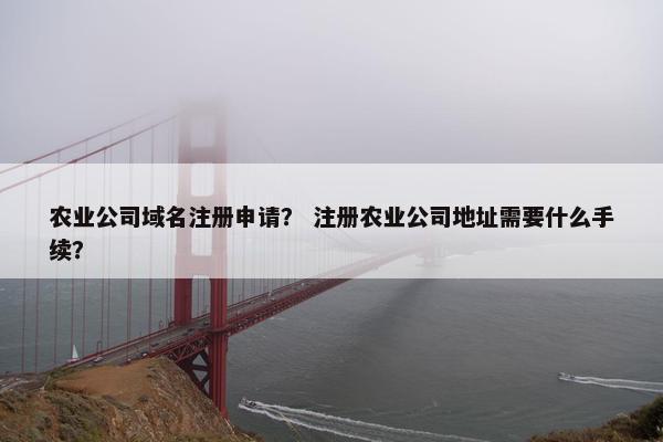 农业公司域名注册申请？ 注册农业公司地址需要什么手续？