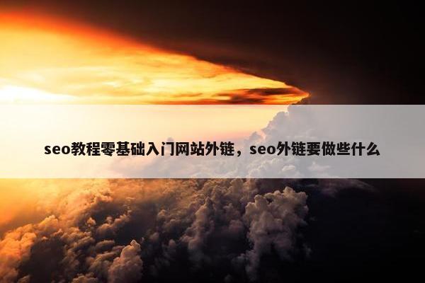 seo教程零基础入门网站外链，seo外链要做些什么