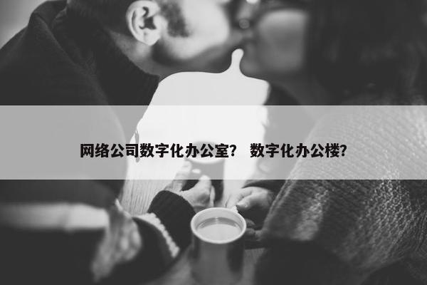 网络公司数字化办公室？ 数字化办公楼？