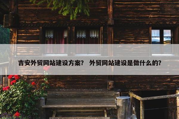 吉安外贸网站建设方案？ 外贸网站建设是做什么的？