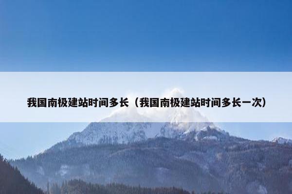 我国南极建站时间多长（我国南极建站时间多长一次）