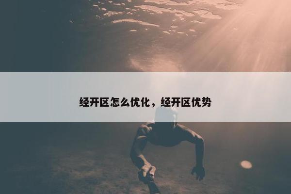 经开区怎么优化，经开区优势