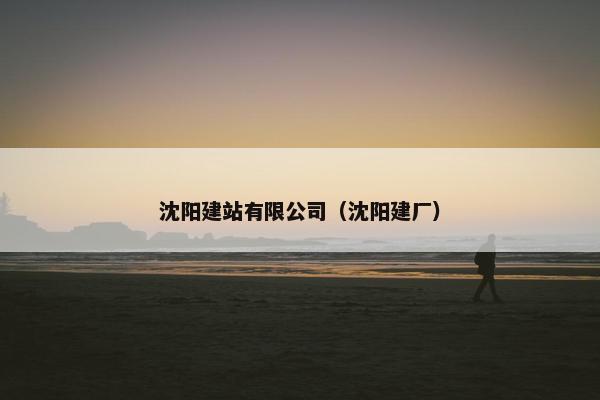 沈阳建站有限公司（沈阳建厂）
