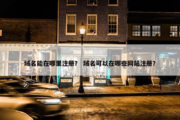 域名能在哪里注册？ 域名可以在哪些网站注册？