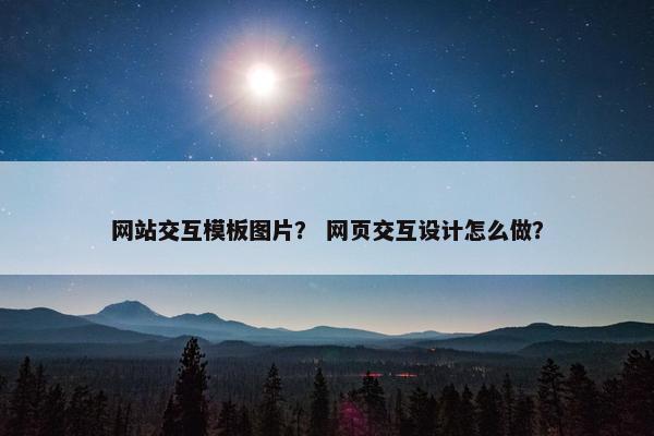 网站交互模板图片？ 网页交互设计怎么做？