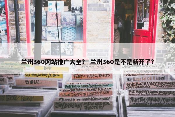 兰州360网站推广大全？ 兰州360是不是新开了？
