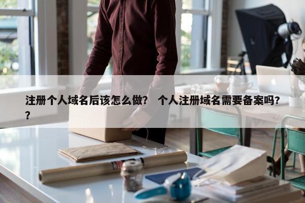 注册个人域名后该怎么做？ 个人注册域名需要备案吗?？