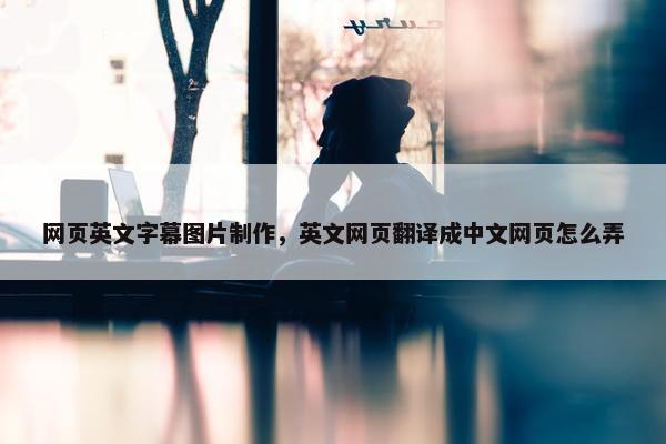 网页英文字幕图片制作，英文网页翻译成中文网页怎么弄