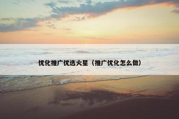 优化推广优选火星（推广优化怎么做）
