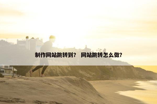 制作网站跳转到？ 网站跳转怎么做？