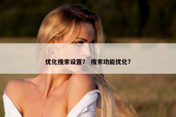 优化搜索设置？ 搜索功能优化？