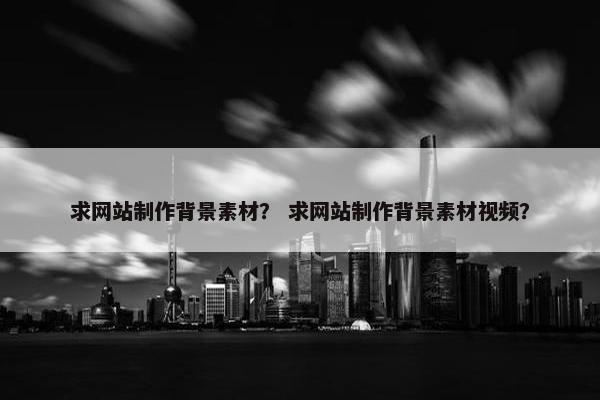 求网站制作背景素材？ 求网站制作背景素材视频？