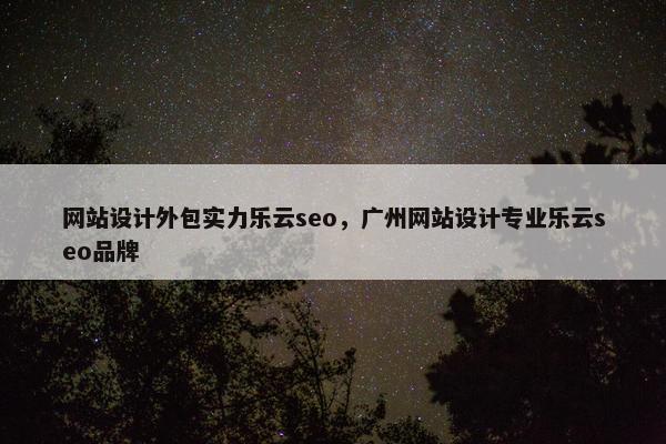 网站设计外包实力乐云seo，广州网站设计专业乐云seo品牌