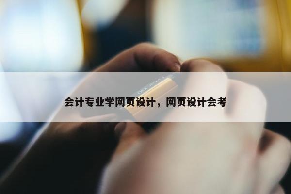 会计专业学网页设计，网页设计会考
