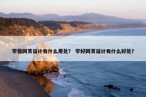 学做网页设计有什么用处？ 学好网页设计有什么好处？