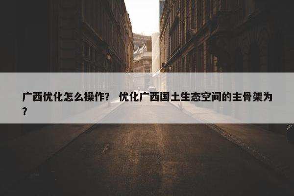 广西优化怎么操作？ 优化广西国土生态空间的主骨架为？