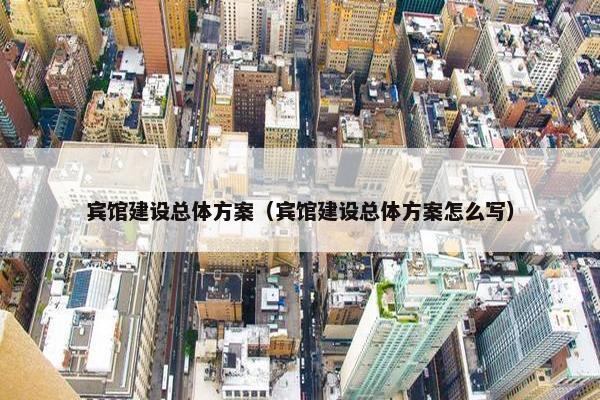 宾馆建设总体方案（宾馆建设总体方案怎么写）