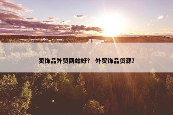 卖饰品外贸网站好？ 外贸饰品货源？