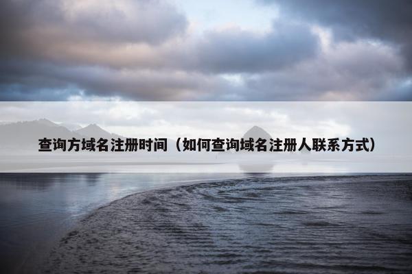 查询方域名注册时间（如何查询域名注册人联系方式）