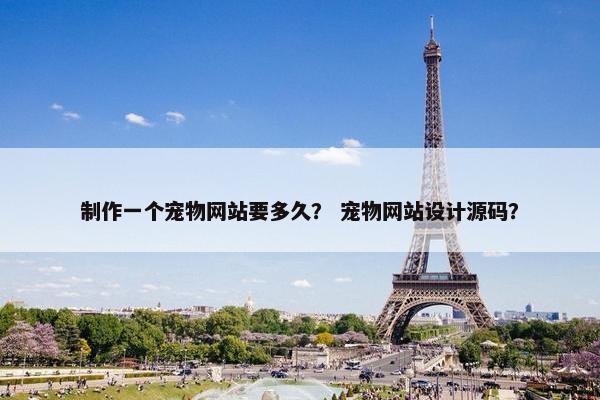 制作一个宠物网站要多久？ 宠物网站设计源码？