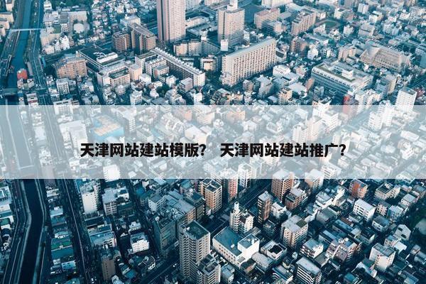 天津网站建站模版？ 天津网站建站推广？