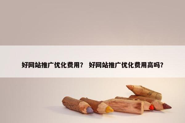 好网站推广优化费用？ 好网站推广优化费用高吗？