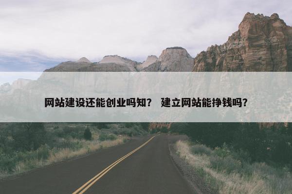 网站建设还能创业吗知？ 建立网站能挣钱吗？