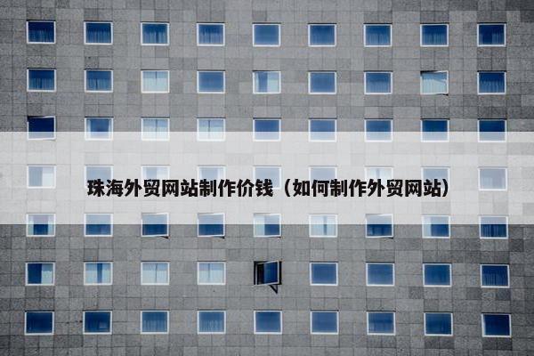 珠海外贸网站制作价钱（如何制作外贸网站）