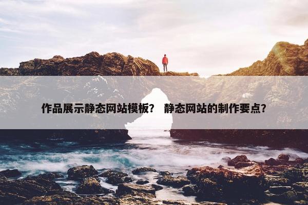 作品展示静态网站模板？ 静态网站的制作要点？