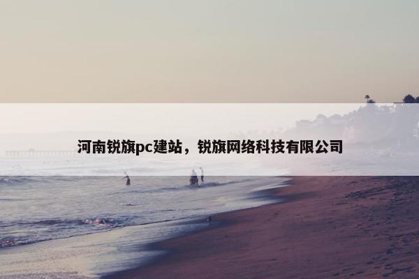 河南锐旗pc建站，锐旗网络科技有限公司