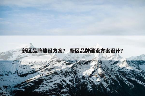 新区品牌建设方案？ 新区品牌建设方案设计？