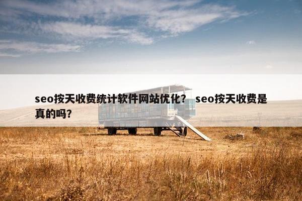 seo按天收费统计软件网站优化？ seo按天收费是真的吗？