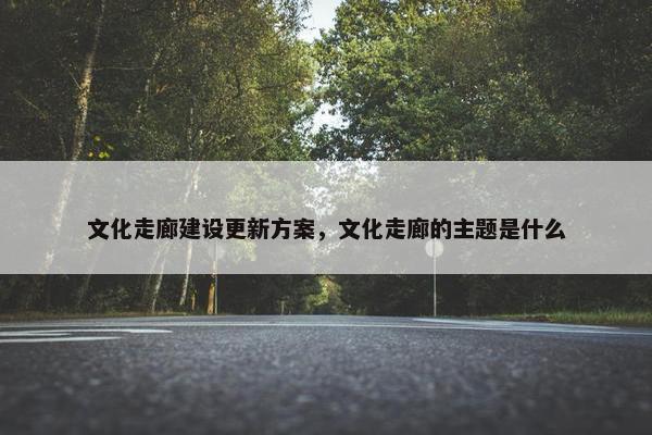文化走廊建设更新方案，文化走廊的主题是什么