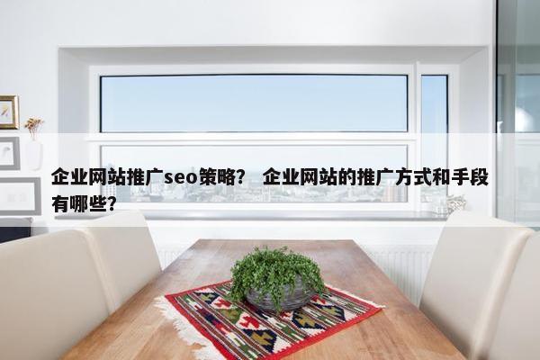 企业网站推广seo策略？ 企业网站的推广方式和手段有哪些？
