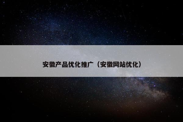 安徽产品优化推广（安徽网站优化）