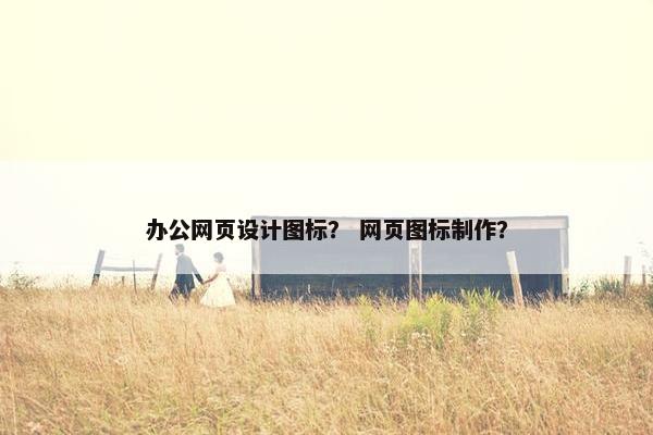 办公网页设计图标？ 网页图标制作？