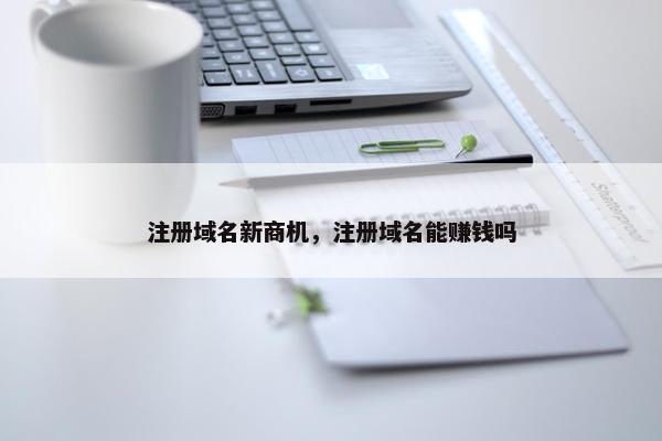 注册域名新商机，注册域名能赚钱吗