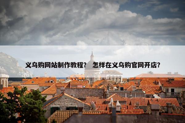 义乌购网站制作教程？ 怎样在义乌购官网开店？
