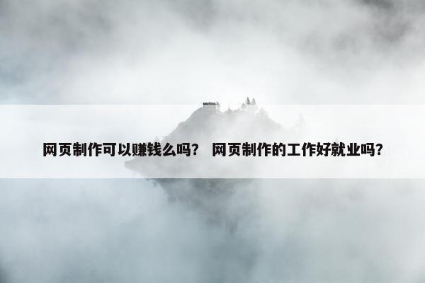 网页制作可以赚钱么吗？ 网页制作的工作好就业吗？