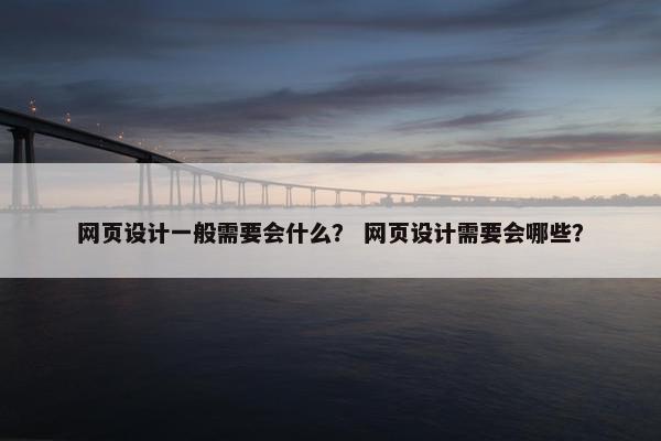 网页设计一般需要会什么？ 网页设计需要会哪些？