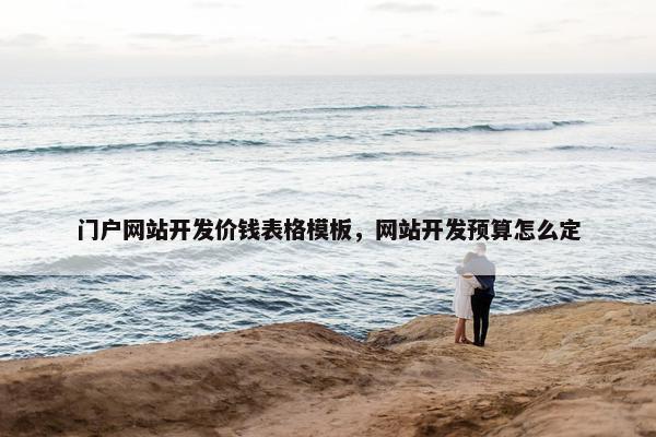 门户网站开发价钱表格模板，网站开发预算怎么定