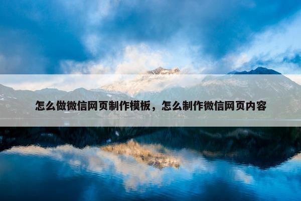 怎么做微信网页制作模板，怎么制作微信网页内容
