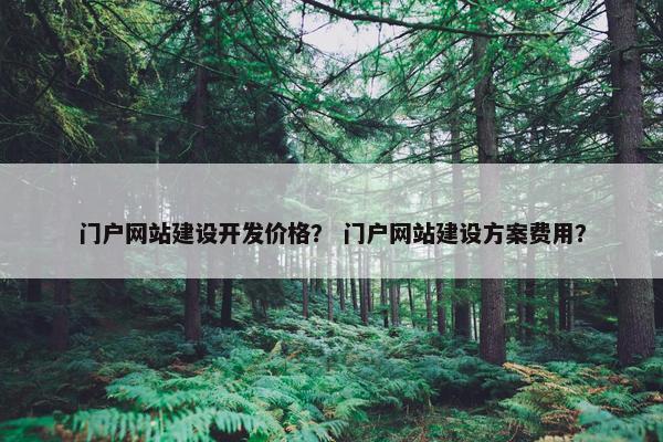 门户网站建设开发价格？ 门户网站建设方案费用？