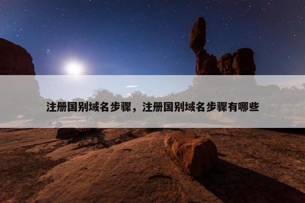 注册国别域名步骤，注册国别域名步骤有哪些